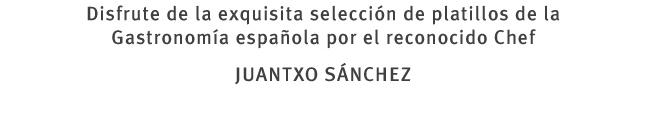 Disfrute de la exquisita selección de platillos de la Gastronomía española por el reconocido Chef JUANTXO SÁNCHEZ